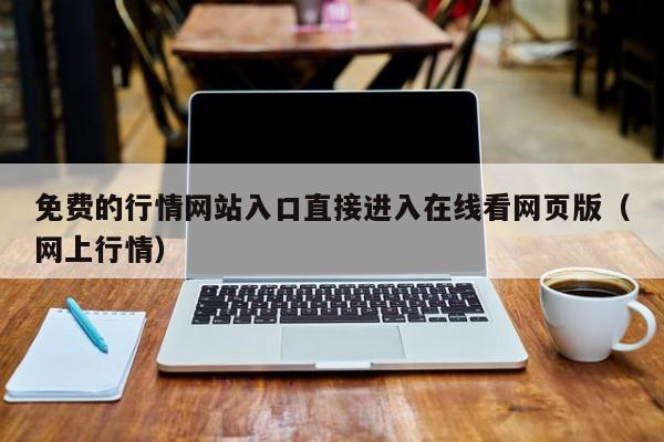 免费的行情网站入口直接进入在线看网页版（网上行情）